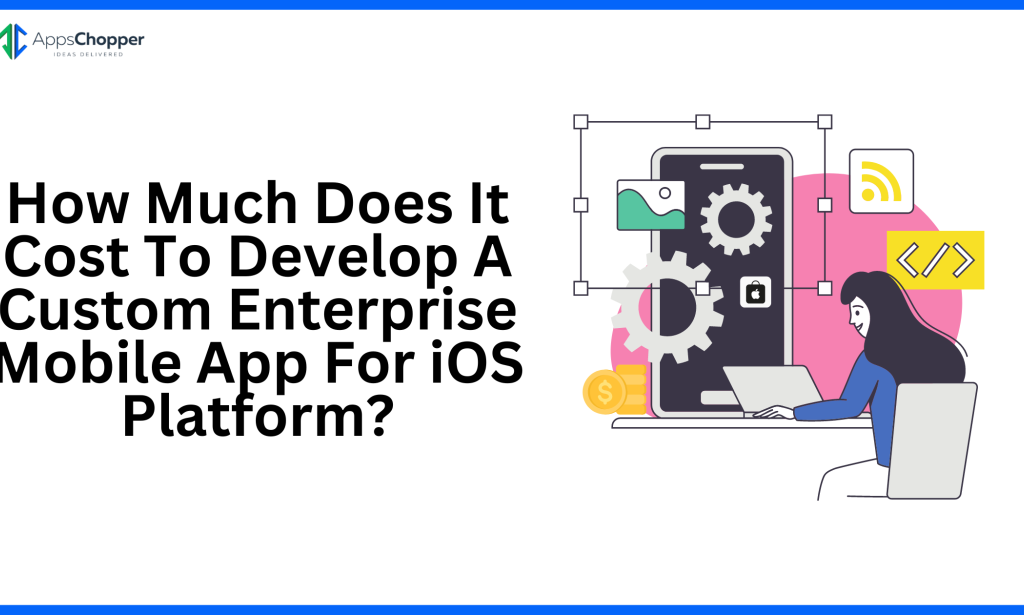 How Much Does It Cost To Develop A Custom Enterprise Mobile App For iOS Platform?